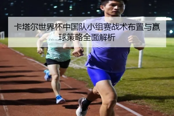 卡塔尔世界杯中国队小组赛战术布置与赢球策略全面解析