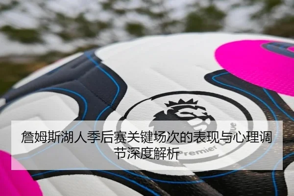 詹姆斯湖人季后赛关键场次的表现与心理调节深度解析
