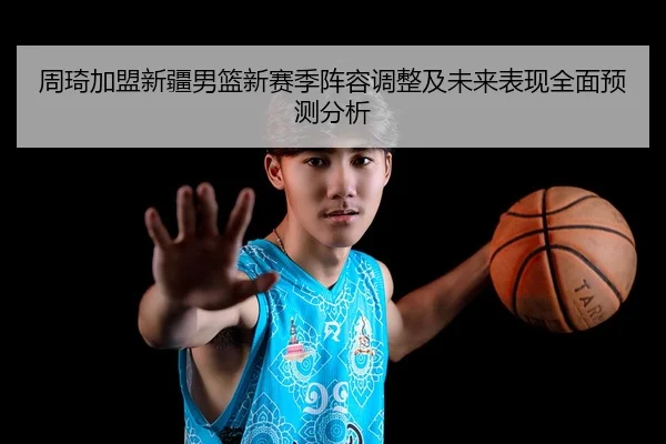 周琦加盟新疆男篮新赛季阵容调整及未来表现全面预测分析